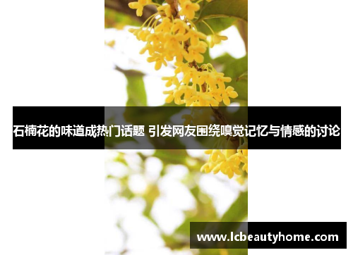 石楠花的味道成热门话题 引发网友围绕嗅觉记忆与情感的讨论